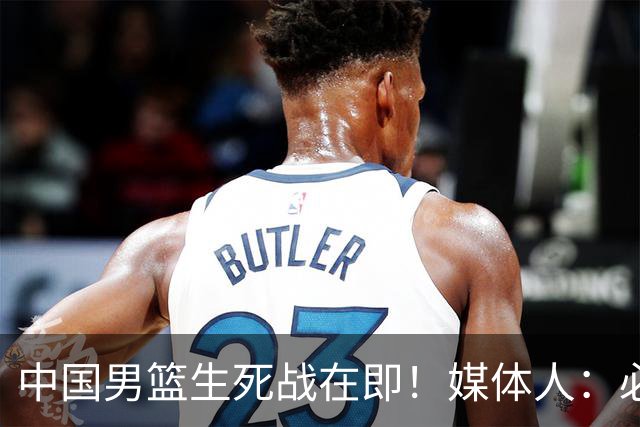 中国男篮生死战在即！媒体人：必须发挥锋线和篮板优势！