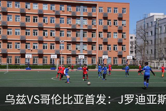 乌兹VS哥伦比亚首发：J罗迪亚斯先发 胡桑诺夫出战