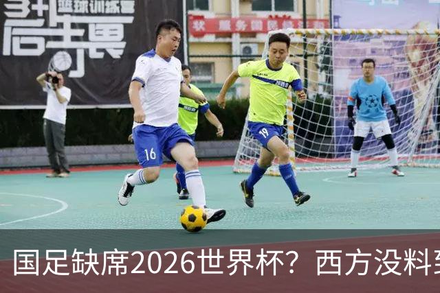 国足缺席2026世界杯？西方没料到，中国包揽三大赛道！