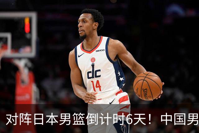 对阵日本男篮倒计时6天！中国男篮收2好消息，郭士强最新表态