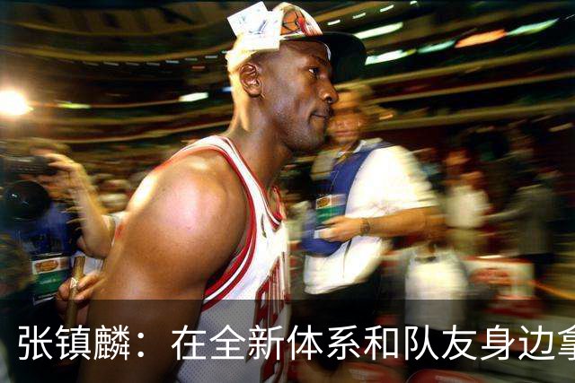 张镇麟：在全新体系&队友身边拿下总冠军 是对我最大的认可