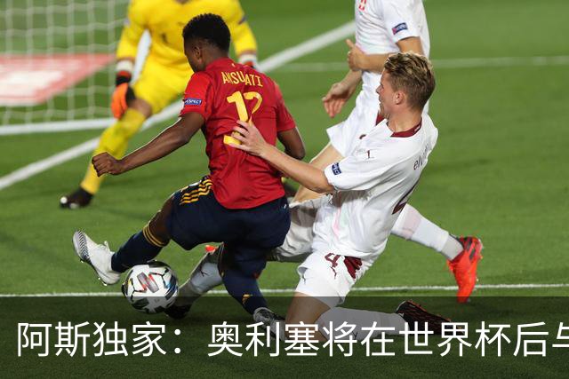阿斯独家：奥利塞将在世界杯后与拜仁会面，皇马、巴黎等多队有意