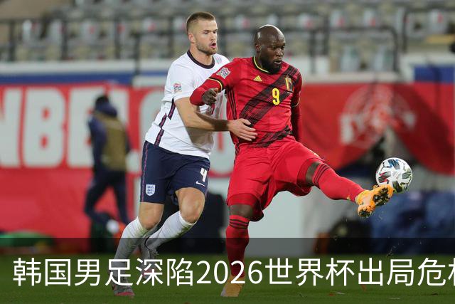 韩国男足深陷2026世界杯出局危机，韩媒直言事态“特级紧急”“堪称耻辱”