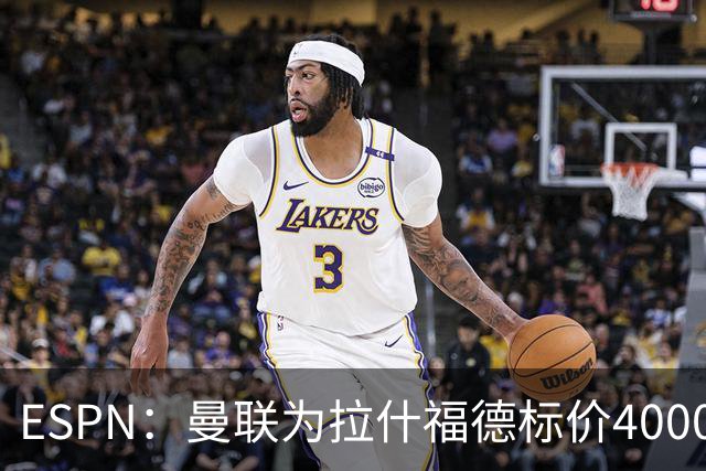 ESPN：曼联为拉什福德标价4000万镑，但不允许利物浦曼城激活条款